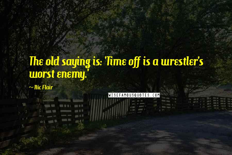 Ric Flair Quotes: The old saying is: 'Time off is a wrestler's worst enemy.'