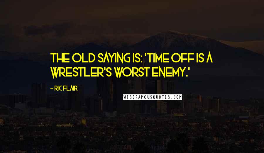 Ric Flair Quotes: The old saying is: 'Time off is a wrestler's worst enemy.'