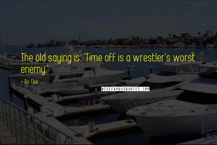 Ric Flair Quotes: The old saying is: 'Time off is a wrestler's worst enemy.'