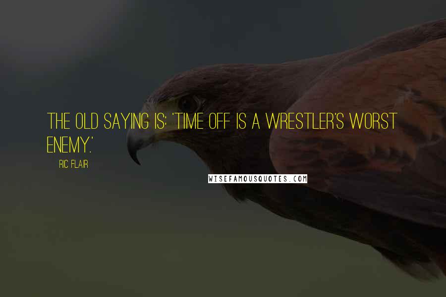 Ric Flair Quotes: The old saying is: 'Time off is a wrestler's worst enemy.'