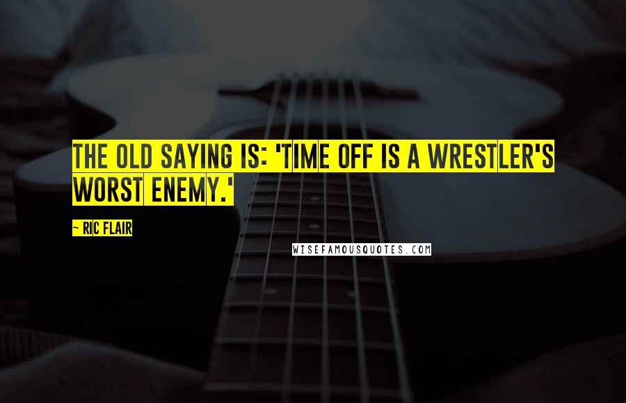 Ric Flair Quotes: The old saying is: 'Time off is a wrestler's worst enemy.'