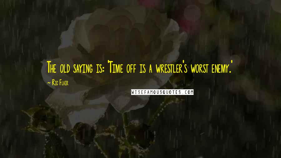 Ric Flair Quotes: The old saying is: 'Time off is a wrestler's worst enemy.'