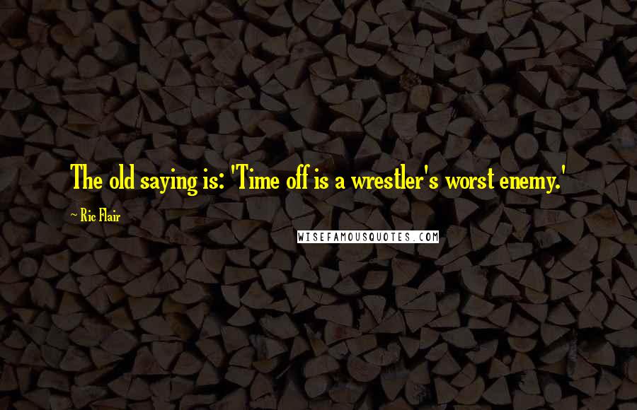 Ric Flair Quotes: The old saying is: 'Time off is a wrestler's worst enemy.'