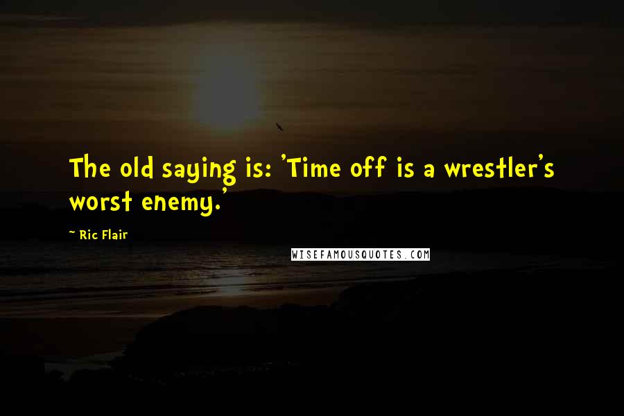 Ric Flair Quotes: The old saying is: 'Time off is a wrestler's worst enemy.'