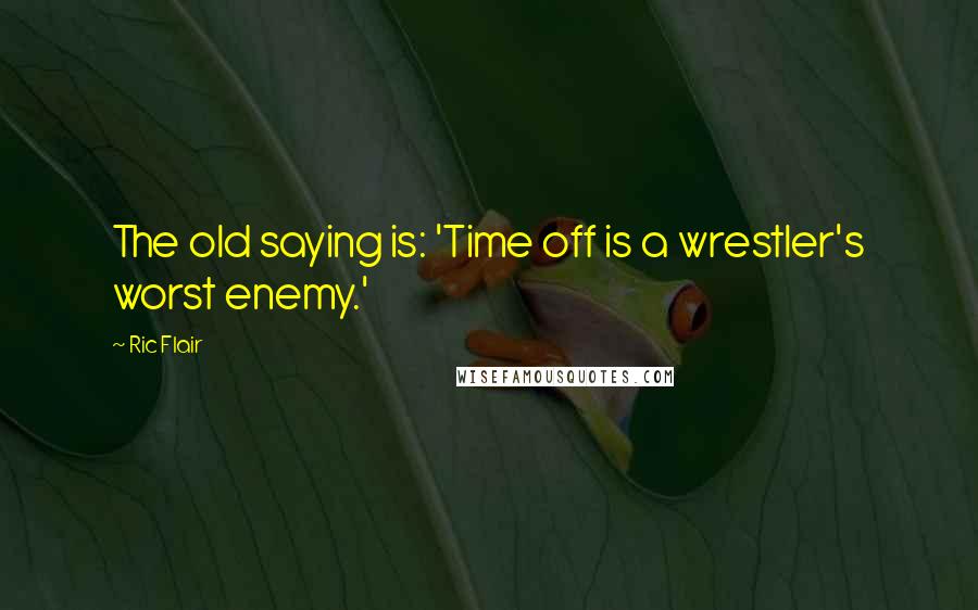 Ric Flair Quotes: The old saying is: 'Time off is a wrestler's worst enemy.'