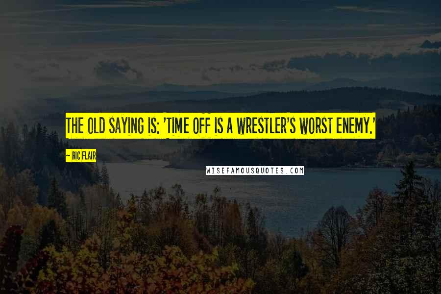 Ric Flair Quotes: The old saying is: 'Time off is a wrestler's worst enemy.'