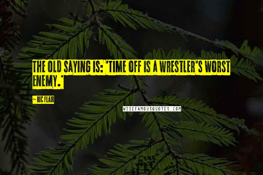 Ric Flair Quotes: The old saying is: 'Time off is a wrestler's worst enemy.'
