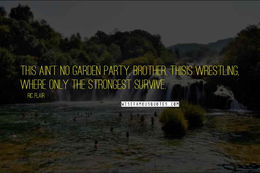 Ric Flair Quotes: This ain't no garden party, brother, thisis wrestling, where only the strongest survive.