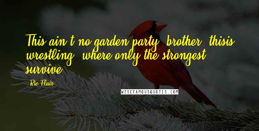 Ric Flair Quotes: This ain't no garden party, brother, thisis wrestling, where only the strongest survive.