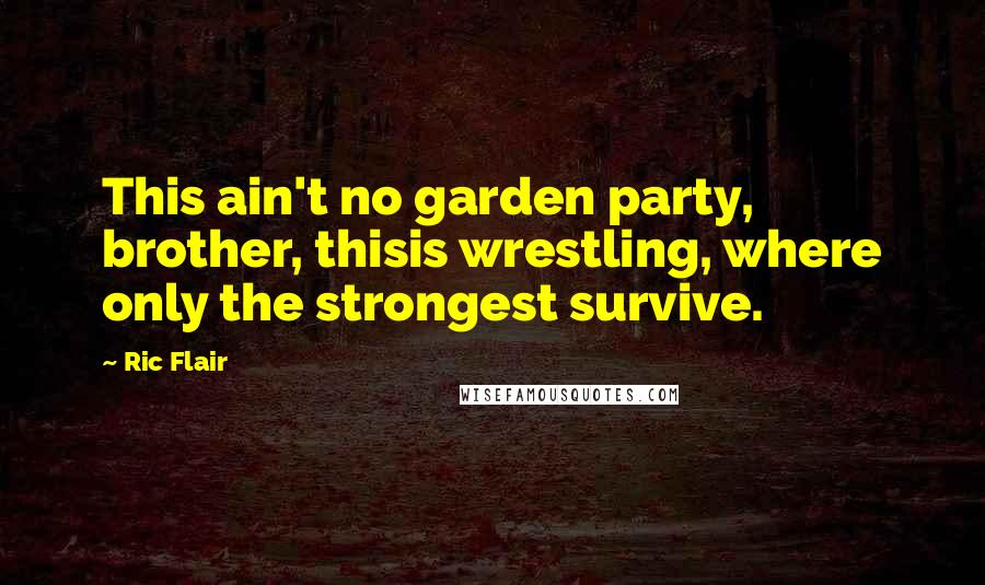 Ric Flair Quotes: This ain't no garden party, brother, thisis wrestling, where only the strongest survive.