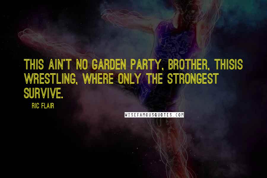 Ric Flair Quotes: This ain't no garden party, brother, thisis wrestling, where only the strongest survive.