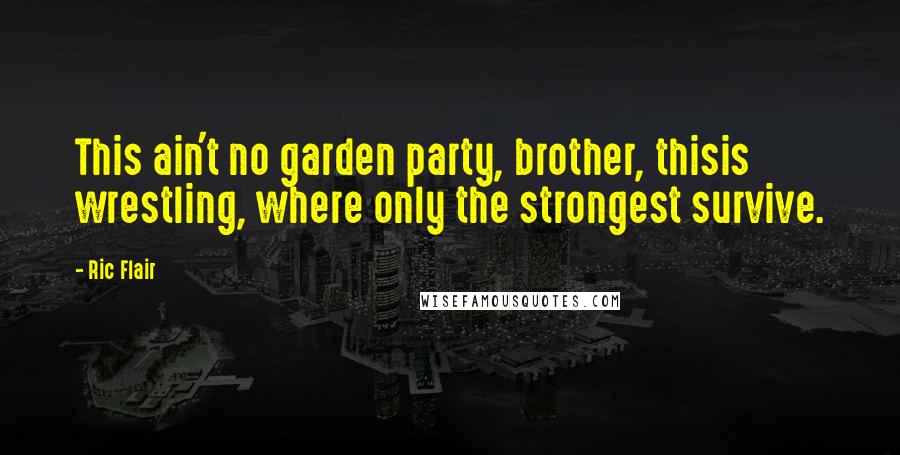 Ric Flair Quotes: This ain't no garden party, brother, thisis wrestling, where only the strongest survive.