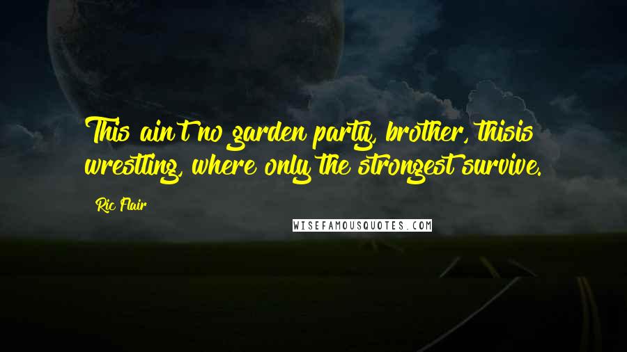 Ric Flair Quotes: This ain't no garden party, brother, thisis wrestling, where only the strongest survive.