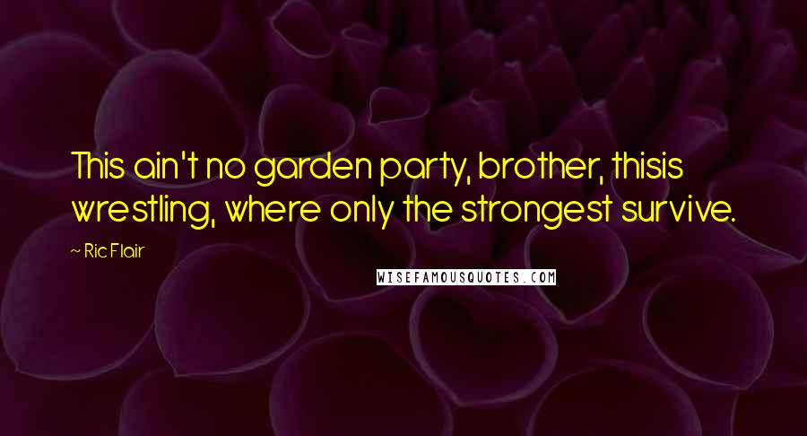 Ric Flair Quotes: This ain't no garden party, brother, thisis wrestling, where only the strongest survive.