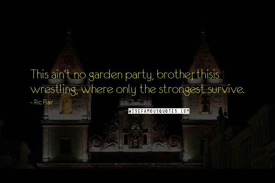 Ric Flair Quotes: This ain't no garden party, brother, thisis wrestling, where only the strongest survive.