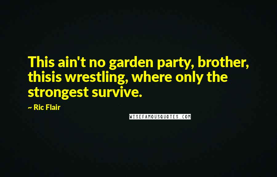Ric Flair Quotes: This ain't no garden party, brother, thisis wrestling, where only the strongest survive.