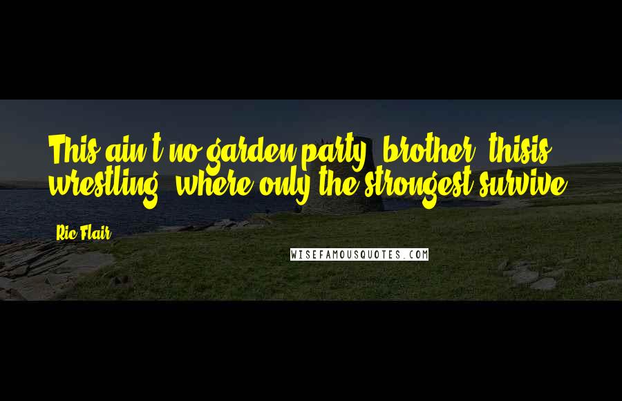 Ric Flair Quotes: This ain't no garden party, brother, thisis wrestling, where only the strongest survive.