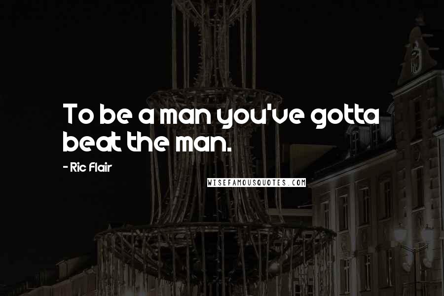 Ric Flair Quotes: To be a man you've gotta beat the man.