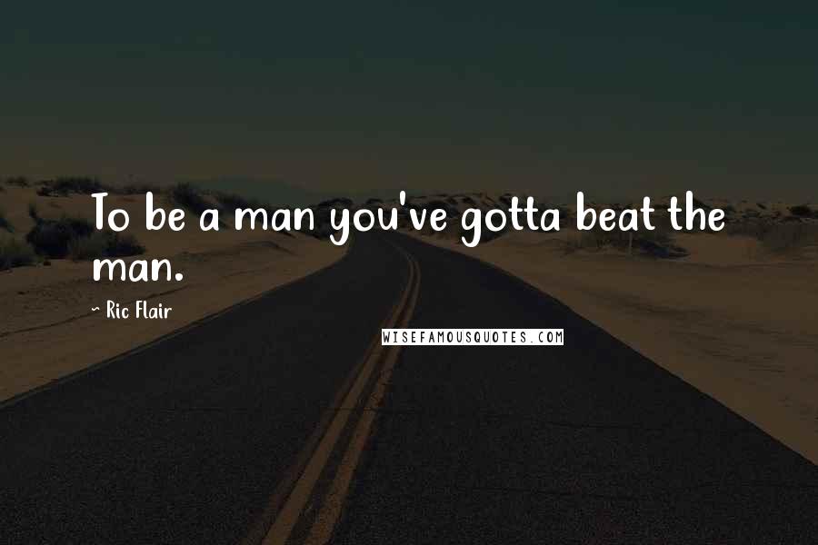 Ric Flair Quotes: To be a man you've gotta beat the man.
