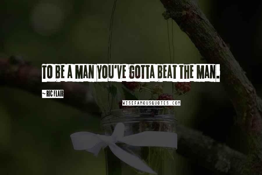 Ric Flair Quotes: To be a man you've gotta beat the man.