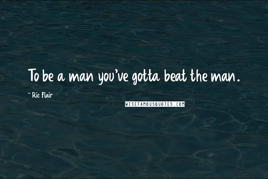 Ric Flair Quotes: To be a man you've gotta beat the man.