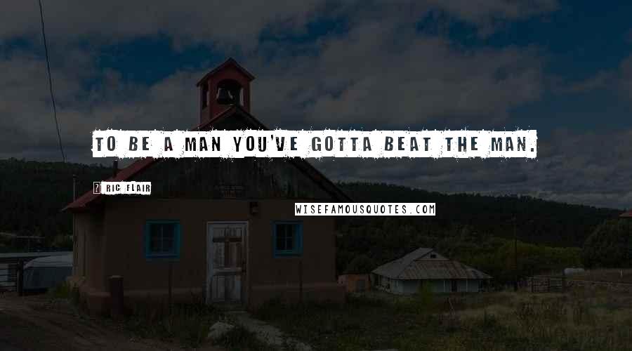 Ric Flair Quotes: To be a man you've gotta beat the man.