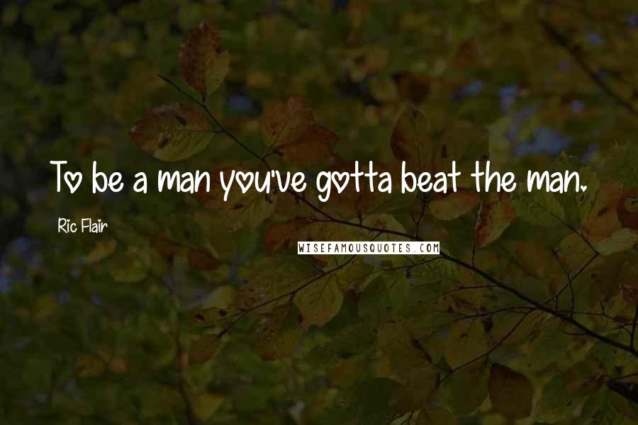 Ric Flair Quotes: To be a man you've gotta beat the man.