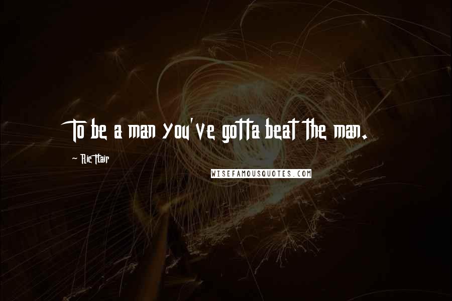 Ric Flair Quotes: To be a man you've gotta beat the man.