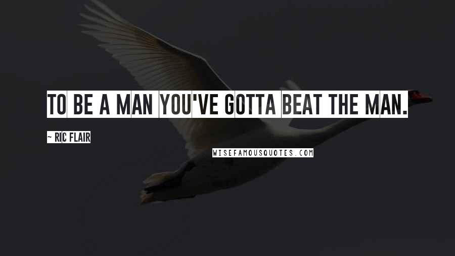 Ric Flair Quotes: To be a man you've gotta beat the man.