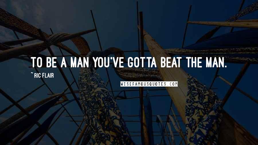 Ric Flair Quotes: To be a man you've gotta beat the man.