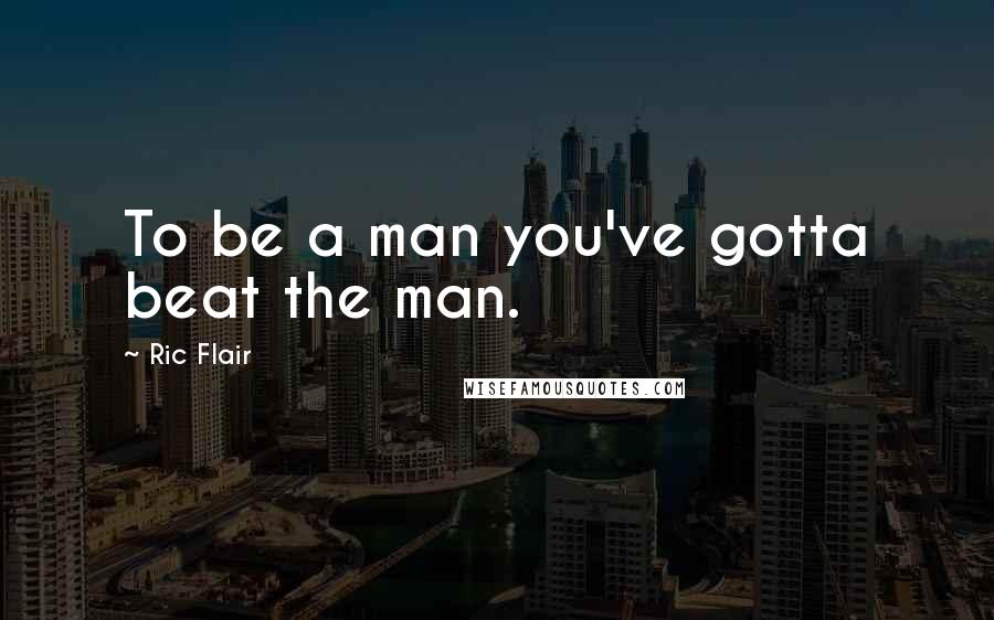 Ric Flair Quotes: To be a man you've gotta beat the man.