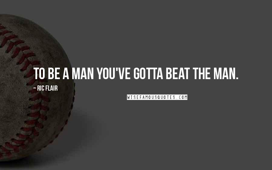 Ric Flair Quotes: To be a man you've gotta beat the man.