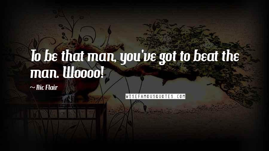 Ric Flair Quotes: To be that man, you've got to beat the man. Woooo!