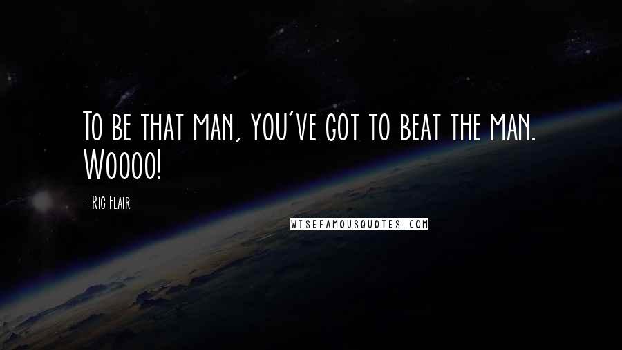 Ric Flair Quotes: To be that man, you've got to beat the man. Woooo!