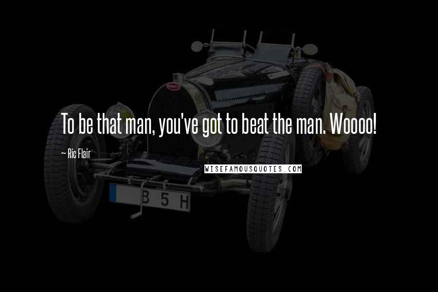 Ric Flair Quotes: To be that man, you've got to beat the man. Woooo!