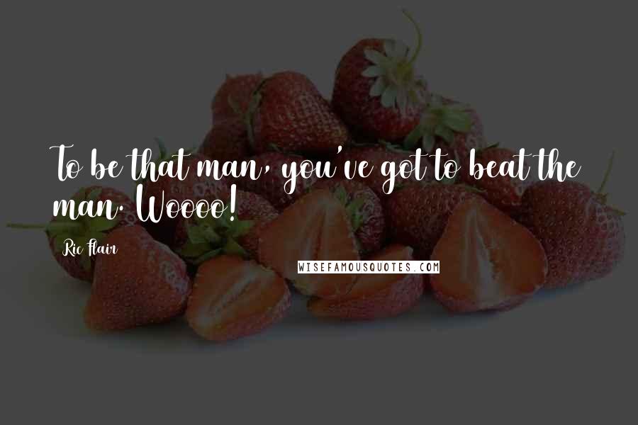 Ric Flair Quotes: To be that man, you've got to beat the man. Woooo!