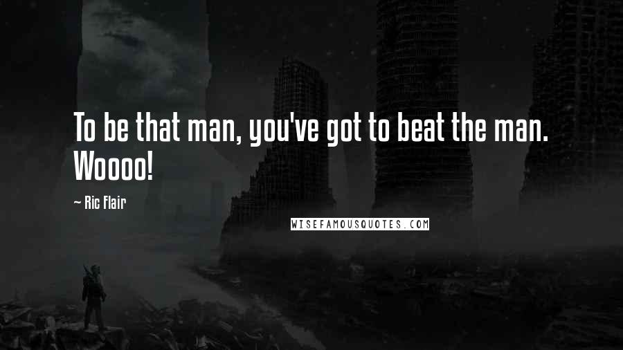 Ric Flair Quotes: To be that man, you've got to beat the man. Woooo!