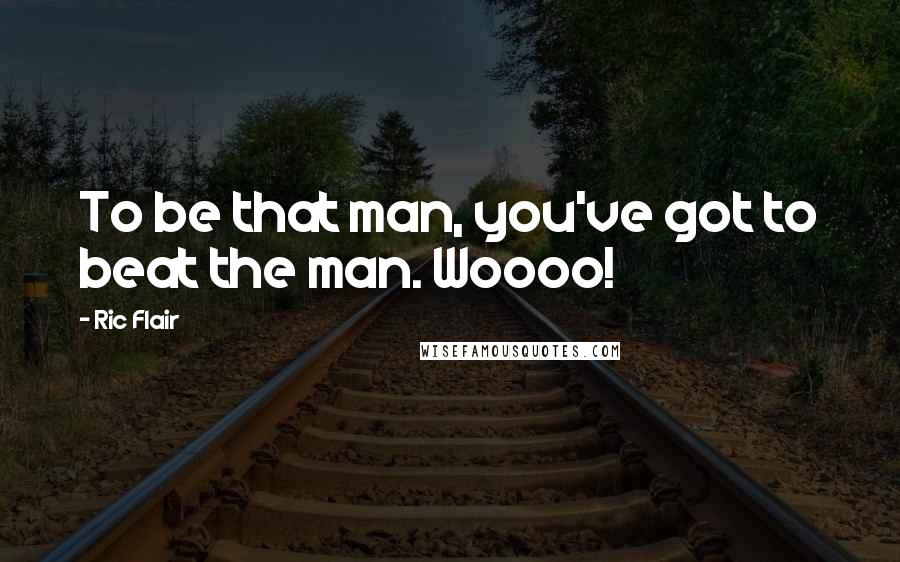 Ric Flair Quotes: To be that man, you've got to beat the man. Woooo!