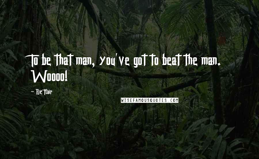 Ric Flair Quotes: To be that man, you've got to beat the man. Woooo!