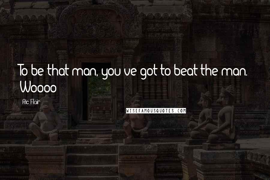 Ric Flair Quotes: To be that man, you've got to beat the man. Woooo!