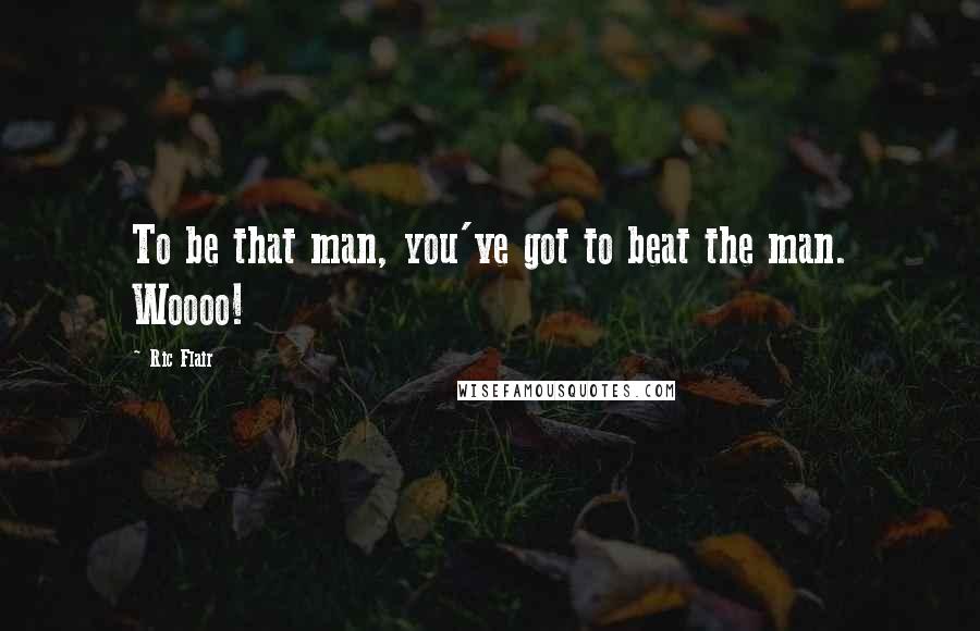 Ric Flair Quotes: To be that man, you've got to beat the man. Woooo!