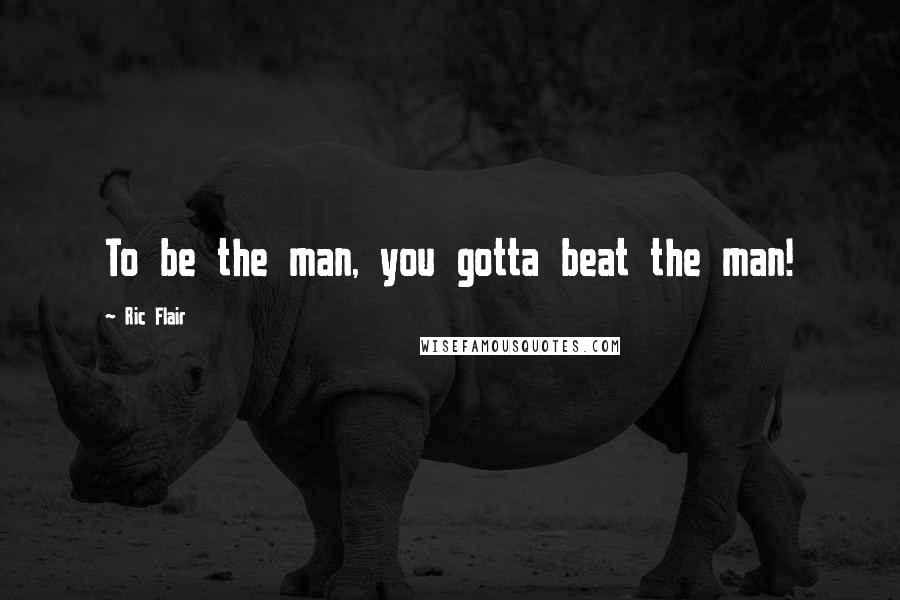 Ric Flair Quotes: To be the man, you gotta beat the man!