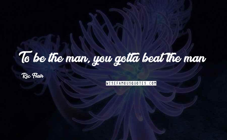 Ric Flair Quotes: To be the man, you gotta beat the man!