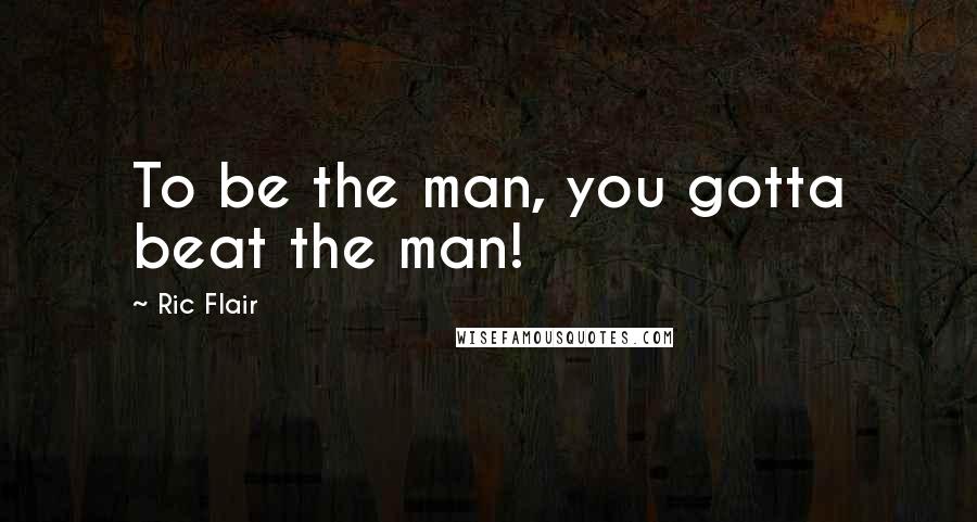 Ric Flair Quotes: To be the man, you gotta beat the man!