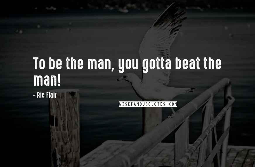 Ric Flair Quotes: To be the man, you gotta beat the man!