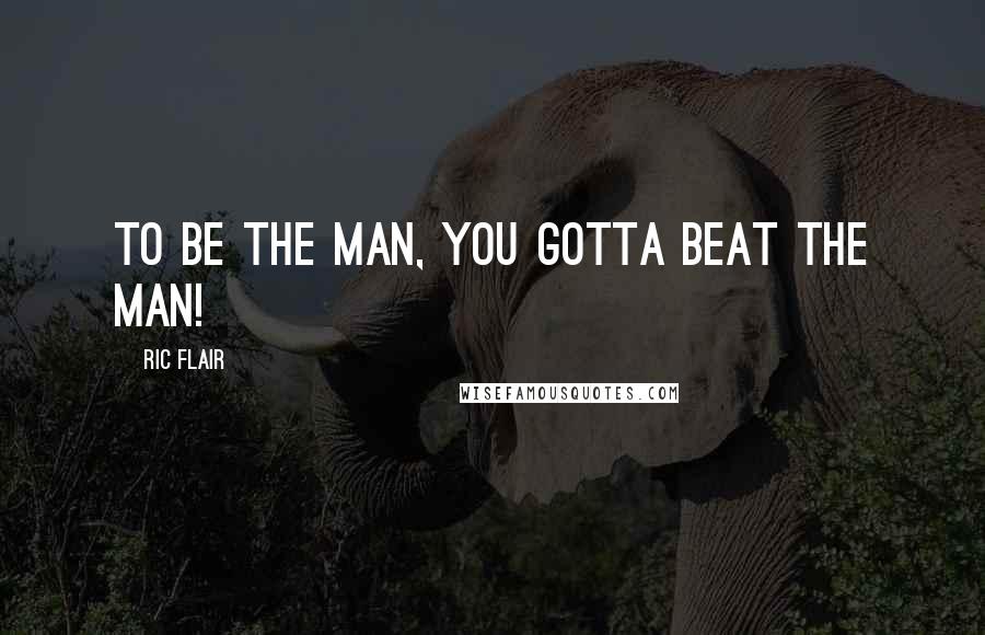 Ric Flair Quotes: To be the man, you gotta beat the man!