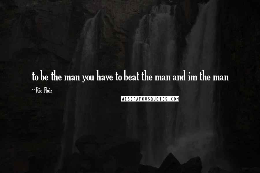Ric Flair Quotes: to be the man you have to beat the man and im the man
