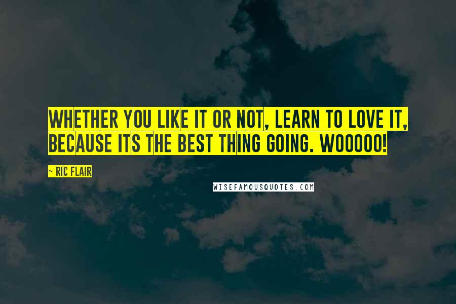 Ric Flair Quotes: Whether you like it or not, learn to love it, because its the best thing going. Wooooo!