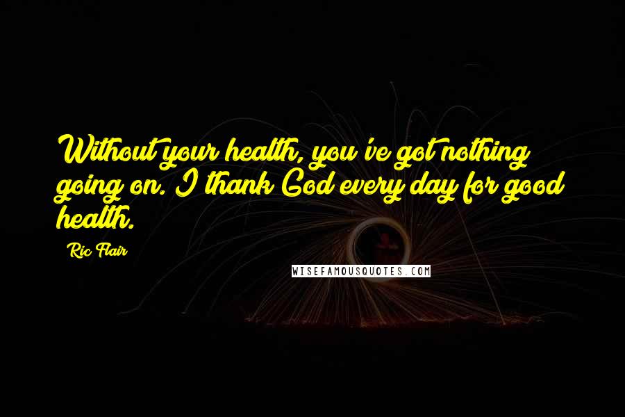 Ric Flair Quotes: Without your health, you've got nothing going on. I thank God every day for good health.