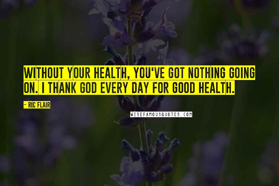 Ric Flair Quotes: Without your health, you've got nothing going on. I thank God every day for good health.